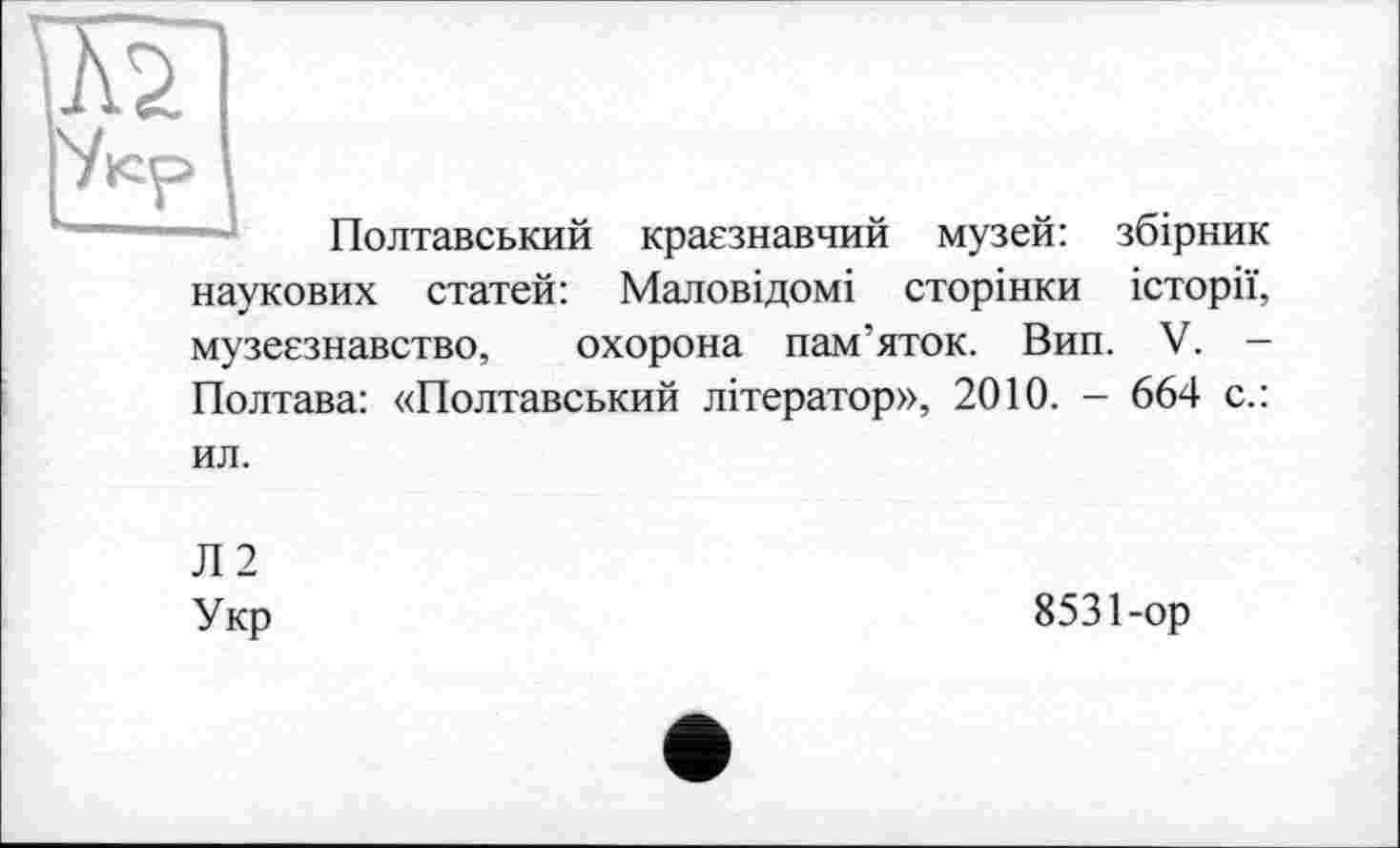 ﻿Полтавський краєзнавчий музей: збірник
наукових статей: Маловідомі сторінки історії,
музеєзнавство, охорона пам’яток. Вип. V. — Полтава: «Полтавський літератор», 2010. - 664 с.:
ил.
Л 2 Укр
8531-ор